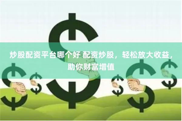 炒股配资平台哪个好 配资炒股，轻松放大收益，助你财富增值