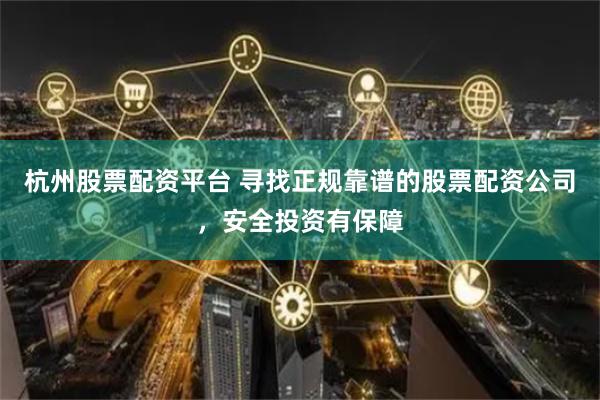杭州股票配资平台 寻找正规靠谱的股票配资公司，安全投资有保障