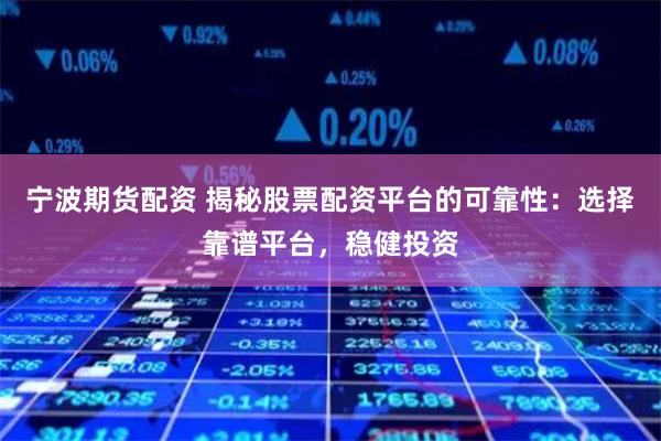 宁波期货配资 揭秘股票配资平台的可靠性：选择靠谱平台，稳健投资