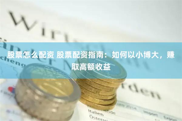 股票怎么配资 股票配资指南：如何以小博大，赚取高额收益