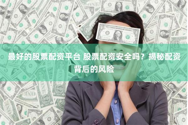 最好的股票配资平台 股票配资安全吗？揭秘配资背后的风险