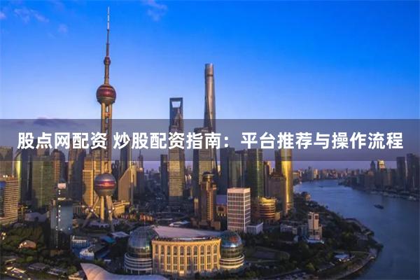 股点网配资 炒股配资指南：平台推荐与操作流程