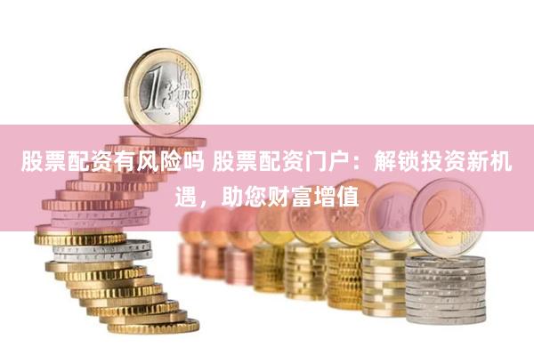 股票配资有风险吗 股票配资门户：解锁投资新机遇，助您财富增值