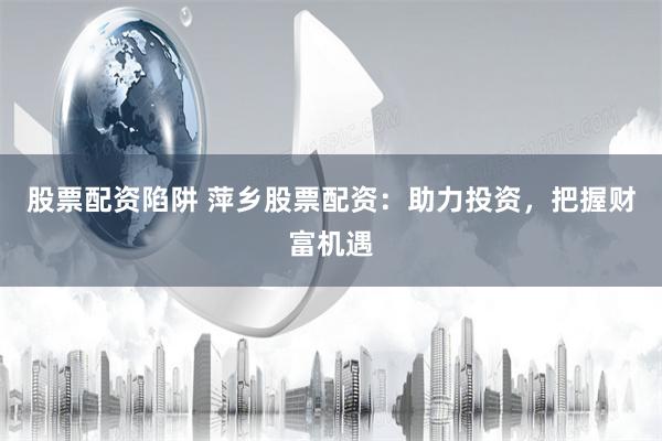 股票配资陷阱 萍乡股票配资：助力投资，把握财富机遇