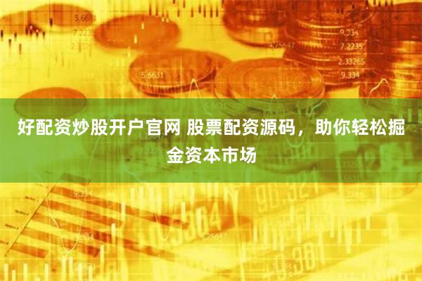 好配资炒股开户官网 股票配资源码，助你轻松掘金资本市场