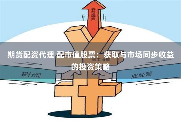 期货配资代理 配市值股票：获取与市场同步收益的投资策略