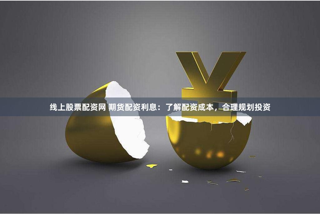 线上股票配资网 期货配资利息：了解配资成本，合理规划投资