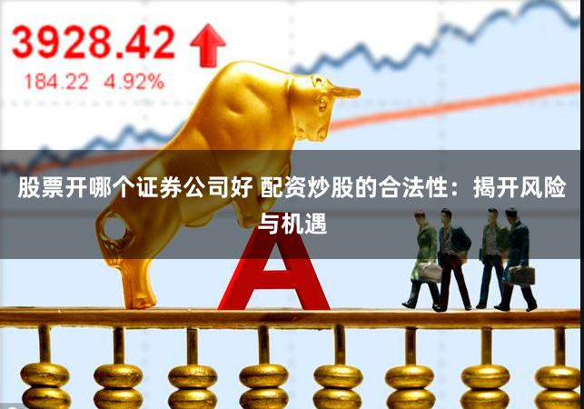 股票开哪个证券公司好 配资炒股的合法性：揭开风险与机遇