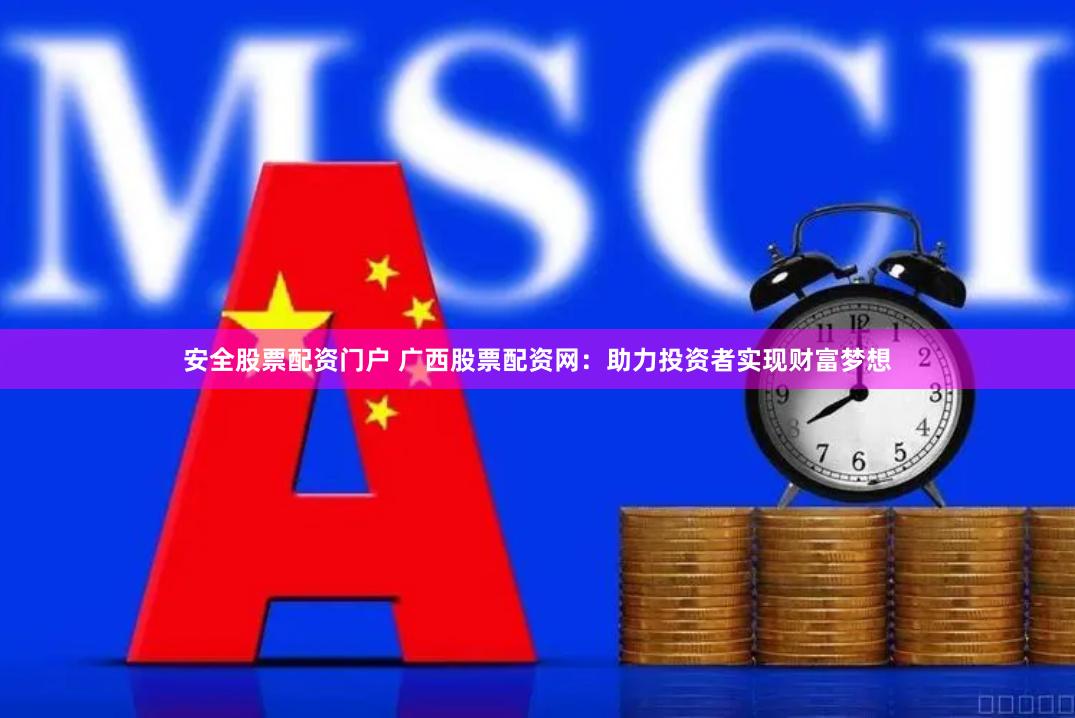安全股票配资门户 广西股票配资网：助力投资者实现财富梦想
