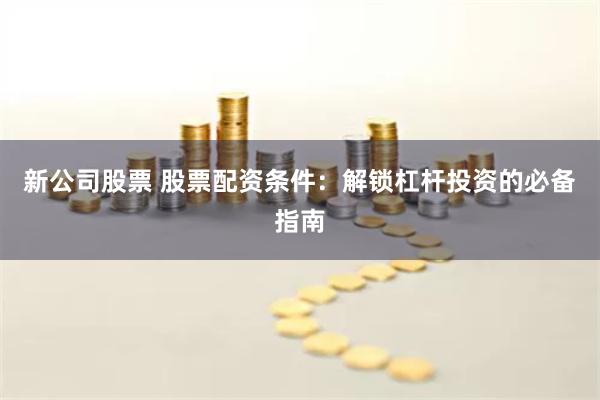 新公司股票 股票配资条件:解锁杠杆投资的必备指南