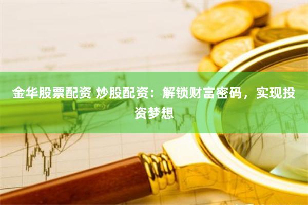 金华股票配资 炒股配资:解锁财富密码,实现投资梦想