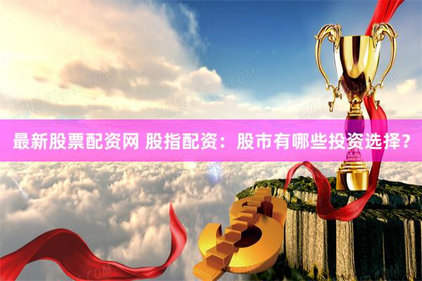 最新股票配资网 股指配资:股市有哪些投资选择?