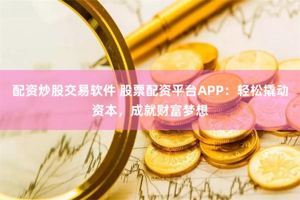 配资炒股交易软件 股票配资平台APP：轻松撬动资本，成就财富梦想