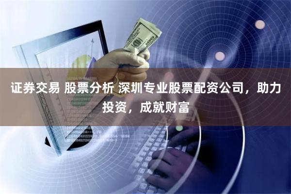 证券交易 股票分析 深圳专业股票配资公司，助力投资，成就财富